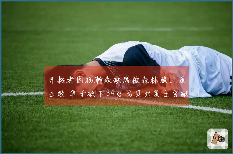 开拓者因杨瀚森缺席被森林狼三度击败 华子砍下34分戈贝尔复出贡献10分19板