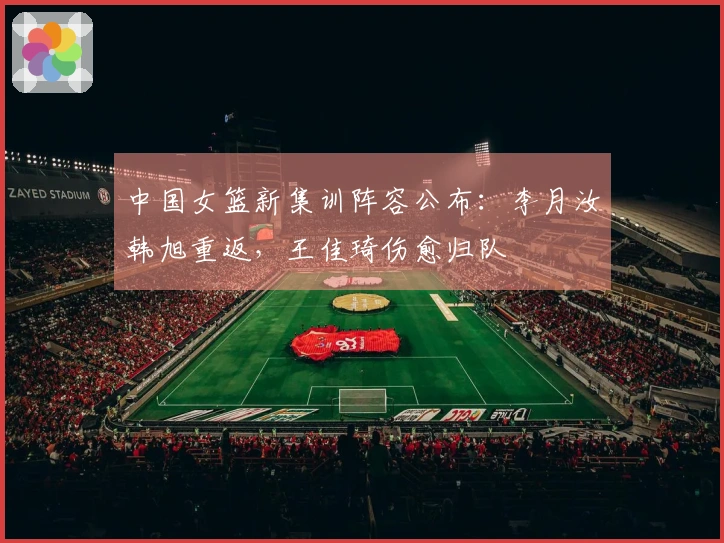 中国女篮新集训阵容公布：李月汝韩旭重返，王佳琦伤愈归队