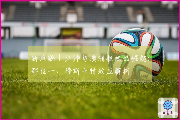 新风貌｜少帅与澳洲教练的崛起：邵佳一、穆斯卡特效应解析