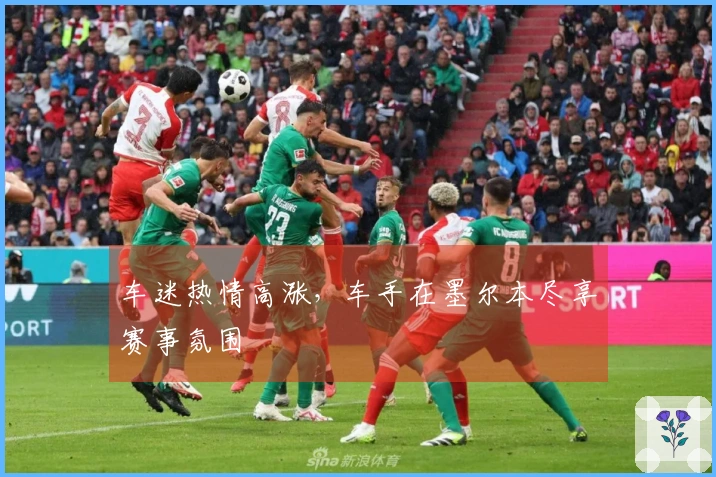 车迷热情高涨，车手在墨尔本尽享赛事氛围