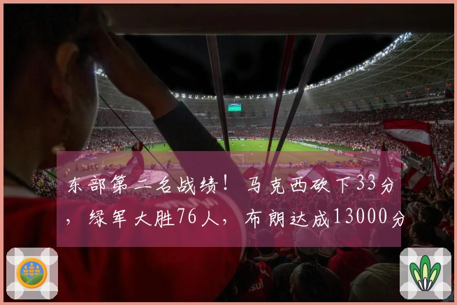 东部第二名战绩！马克西砍下33分，绿军大胜76人，布朗达成13000分里程碑