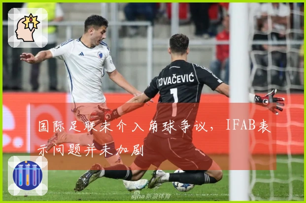 国际足联未介入角球争议，IFAB表示问题并未加剧
