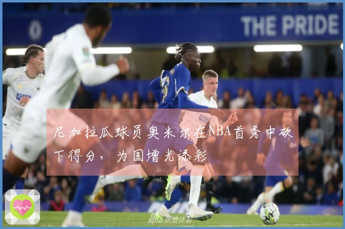 尼加拉瓜球员奥米尔在NBA首秀中砍下得分，为国增光添彩