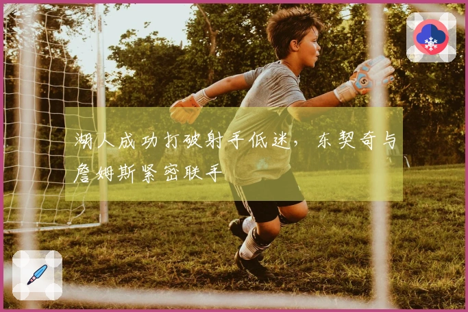 湖人成功打破射手低迷，东契奇与詹姆斯紧密联手