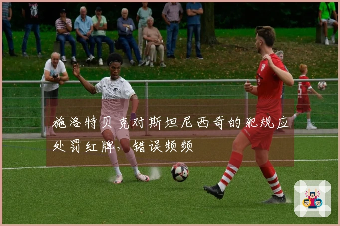 施洛特贝克对斯坦尼西奇的犯规应处罚红牌，错误频频