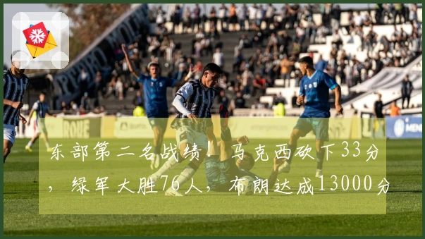 东部第二名战绩！马克西砍下33分，绿军大胜76人，布朗达成13000分里程碑