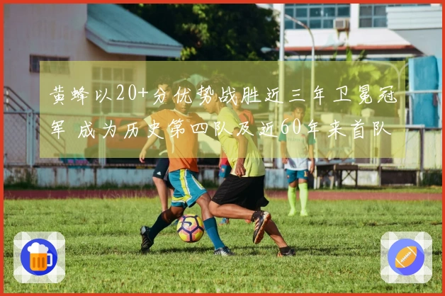 黄蜂以20+分优势战胜近三年卫冕冠军 成为历史第四队及近60年来首队