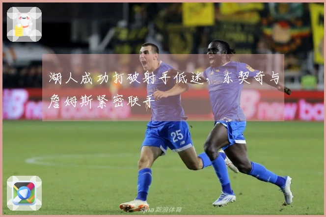 湖人成功打破射手低迷，东契奇与詹姆斯紧密联手