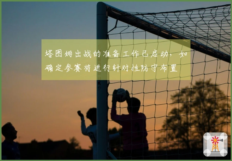 塔图姆出战的准备工作已启动，如确定参赛将进行针对性防守布置