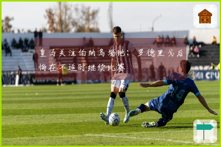 皇马关注伯纳乌场地；罗德里戈后悔在不适时继续比赛