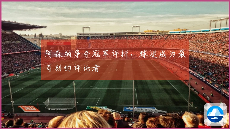 阿森纳争夺冠军评析，球迷成为最苛刻的评论者