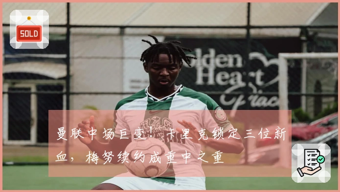 曼联中场巨变！卡里克锁定三位新血，梅努续约成重中之重