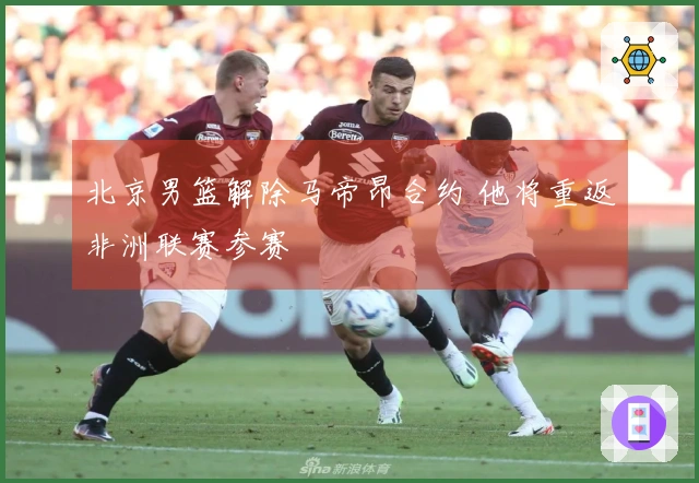 北京男篮解除马帝昂合约 他将重返非洲联赛参赛