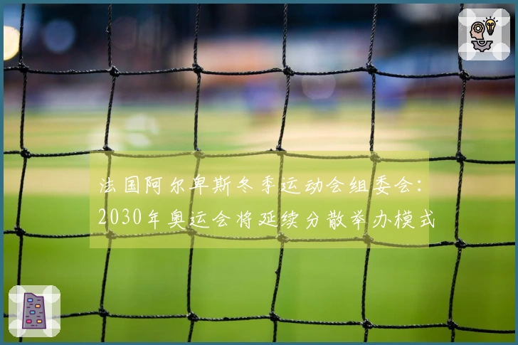 法国阿尔卑斯冬季运动会组委会：2030年奥运会将延续分散举办模式