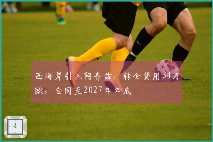 西海岸引入阿齐兹，转会费用34万欧，合同至2027年年底