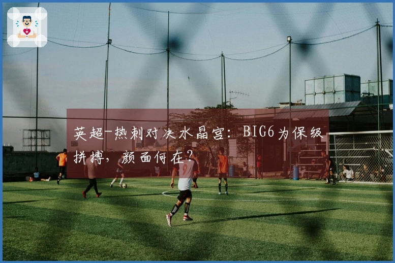 英超-热刺对决水晶宫：BIG6为保级拼搏，颜面何在？