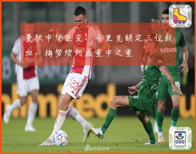 曼联中场巨变！卡里克锁定三位新血，梅努续约成重中之重