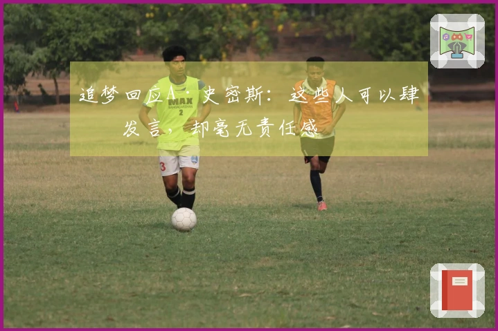 追梦回应A·史密斯：这些人可以肆意发言，却毫无责任感