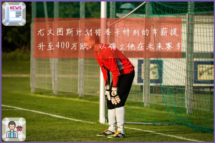 尤文图斯计划将洛卡特利的年薪提升至400万欧，以确立他在未来赛季的核心地位。