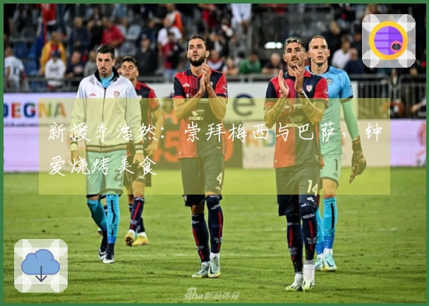 新援李浩然：崇拜梅西与巴萨，钟爱烧烤美食