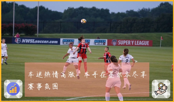 车迷热情高涨，车手在墨尔本尽享赛事氛围